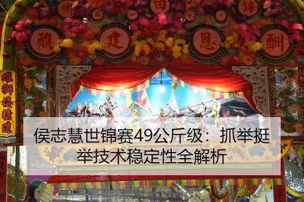 侯志慧世锦赛49公斤级：抓举挺举技术稳定性全解析