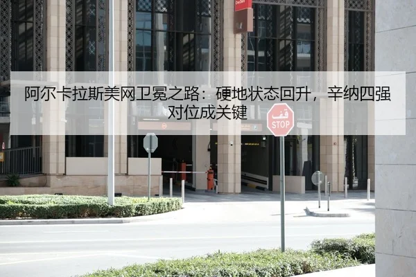阿尔卡拉斯美网卫冕之路：硬地状态回升，辛纳四强对位成关键