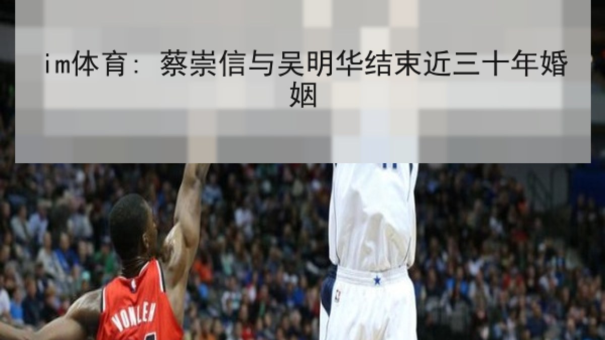 im体育: 蔡崇信与吴明华结束近三十年婚姻 im体育: 蔡崇信与吴明华结束近三十年婚姻