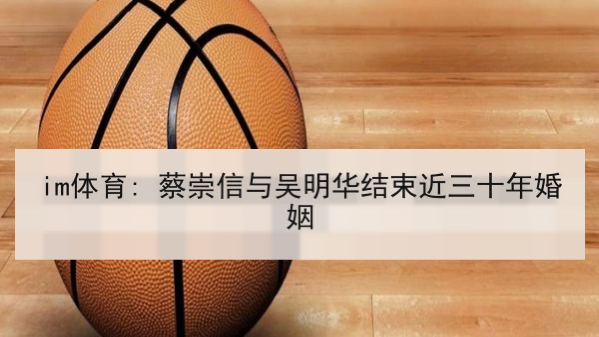 im体育: 蔡崇信与吴明华结束近三十年婚姻