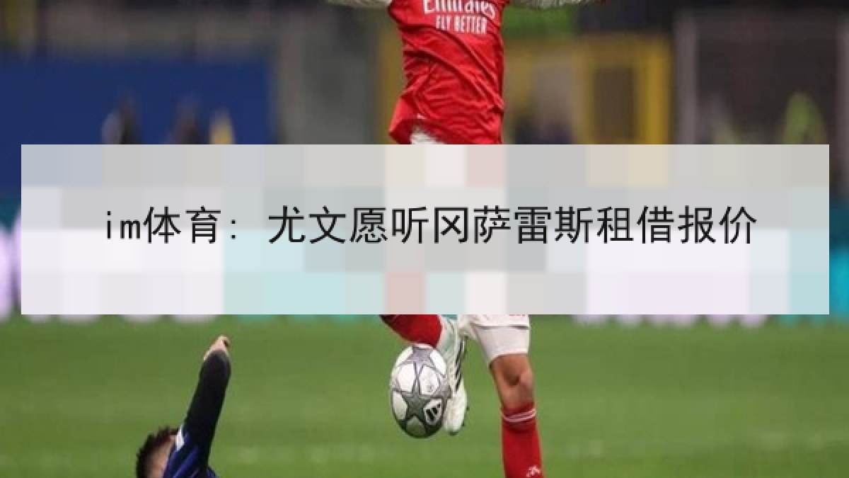 im体育: 尤文愿听冈萨雷斯租借报价
