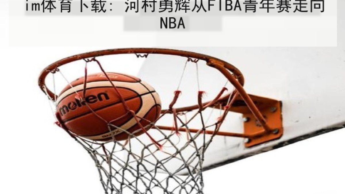im体育下载: 河村勇辉从FIBA青年赛走向NBA im体育下载: 河村勇辉从FIBA青年赛走向NBA
