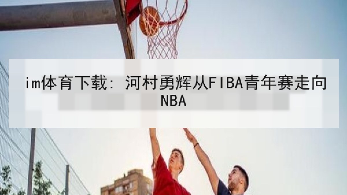 im体育下载: 河村勇辉从FIBA青年赛走向NBA