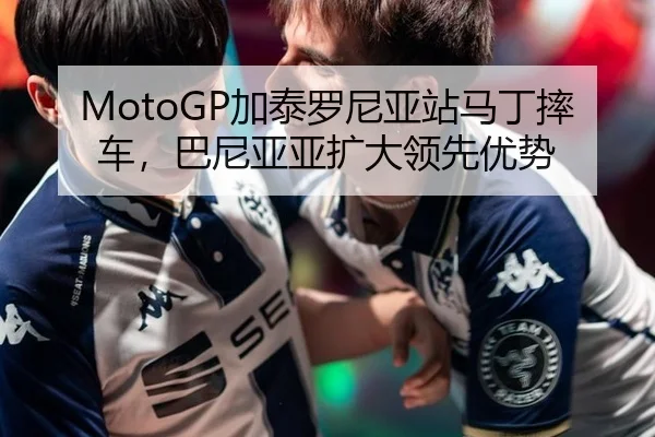 MotoGP加泰罗尼亚站马丁摔车，巴尼亚亚扩大领先优势