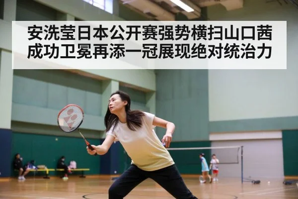 安洗莹日本公开赛强势横扫山口茜成功卫冕再添一冠展现绝对统治力