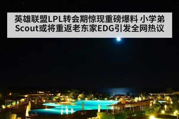 英雄联盟LPL转会期惊现重磅爆料 小学弟Scout或将重返老东家EDG引发全网热议